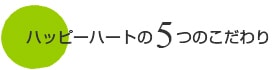 ハッピーハートの5つのこだわり